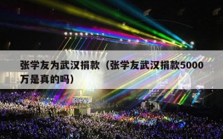 张学友为武汉捐款（张学友武汉捐款5000万是真的吗）