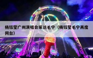 杨钰莹广州演唱会采访毛宁（杨钰莹毛宁再度同台）