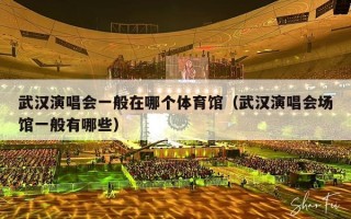 武汉演唱会一般在哪个体育馆（武汉演唱会场馆一般有哪些）