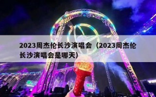 2023周杰伦长沙演唱会（2023周杰伦长沙演唱会是哪天）