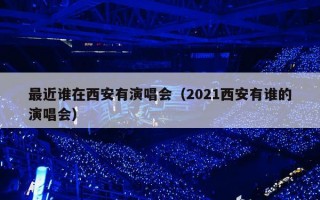 最近谁在西安有演唱会（2021西安有谁的演唱会）