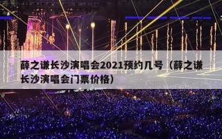 薛之谦长沙演唱会2021预约几号（薛之谦长沙演唱会门票价格）