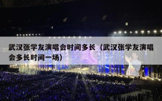 武汉张学友演唱会时间多长（武汉张学友演唱会多长时间一场）