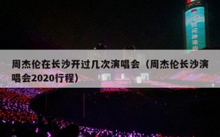 周杰伦在长沙开过几次演唱会（周杰伦长沙演唱会2020行程）