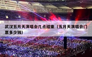 武汉五月天演唱会几点结束（五月天演唱会门票多少钱）