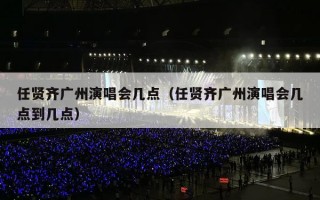 任贤齐广州演唱会几点（任贤齐广州演唱会几点到几点）