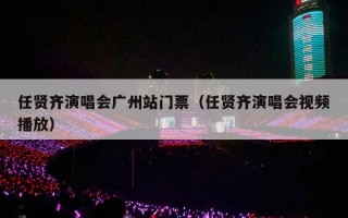 任贤齐演唱会广州站门票（任贤齐演唱会视频播放）