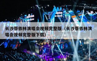 长沙蔡依林演唱会视频完整版（长沙蔡依林演唱会视频完整版下载）