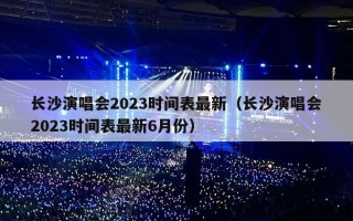 长沙演唱会2023时间表最新（长沙演唱会2023时间表最新6月份）