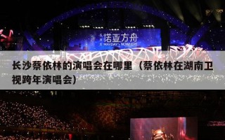 长沙蔡依林的演唱会在哪里（蔡依林在湖南卫视跨年演唱会）