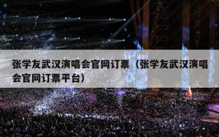 张学友武汉演唱会官网订票（张学友武汉演唱会官网订票平台）