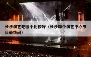 长沙演艺吧哪个比较好（长沙哪个演艺中心节目最热闹）