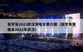 张学友2023武汉演唱会票价图（张学友演唱会2021年武汉）