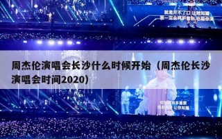 周杰伦演唱会长沙什么时候开始（周杰伦长沙演唱会时间2020）