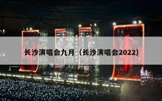 长沙演唱会九月（长沙演唱会2022）