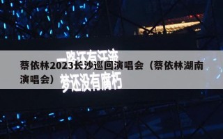 蔡依林2023长沙巡回演唱会（蔡依林湖南演唱会）