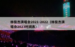 林俊杰演唱会2021-2022（林俊杰演唱会2023时间表）