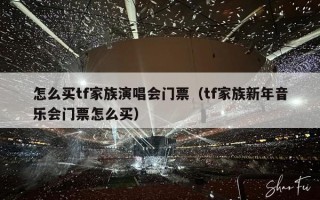 怎么买tf家族演唱会门票（tf家族新年音乐会门票怎么买）