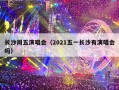 长沙周五演唱会（2021五一长沙有演唱会吗）