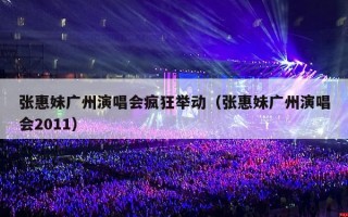 张惠妹广州演唱会疯狂举动（张惠妹广州演唱会2011）