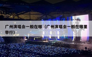 广州演唱会一般在哪（广州演唱会一般在哪里举行）