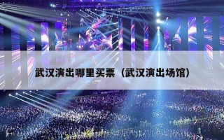 武汉演出哪里买票（武汉演出场馆）