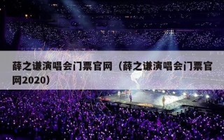 薛之谦演唱会门票官网（薛之谦演唱会门票官网2020）
