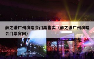薛之谦广州演唱会门票售卖（薛之谦广州演唱会门票官网）