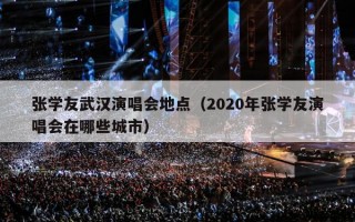 张学友武汉演唱会地点（2020年张学友演唱会在哪些城市）