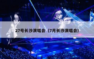 27号长沙演唱会（7月长沙演唱会）