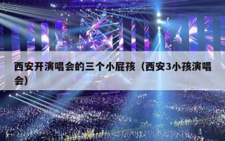 西安开演唱会的三个小屁孩（西安3小孩演唱会）