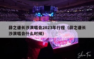 薛之谦长沙演唱会2023年行程（薛之谦长沙演唱会什么时候）