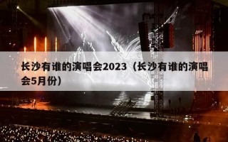 长沙有谁的演唱会2023（长沙有谁的演唱会5月份）