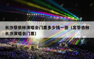 长沙蔡依林演唱会门票多少钱一张（出蔡依林长沙演唱会门票）