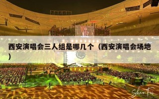 西安演唱会三人组是哪几个（西安演唱会场地）