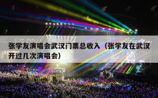 张学友演唱会武汉门票总收入（张学友在武汉开过几次演唱会）