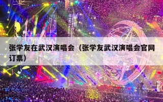 张学友在武汉演唱会（张学友武汉演唱会官网订票）