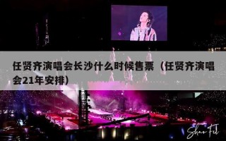 任贤齐演唱会长沙什么时候售票（任贤齐演唱会21年安排）