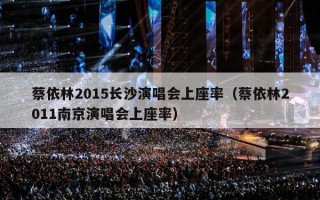 蔡依林2015长沙演唱会上座率（蔡依林2011南京演唱会上座率）