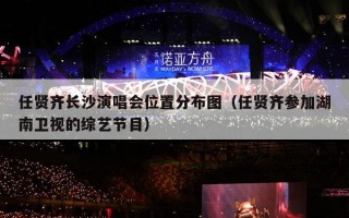 任贤齐长沙演唱会位置分布图（任贤齐参加湖南卫视的综艺节目）