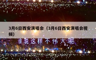 3月6日西安演唱会（3月6日西安演唱会视频）