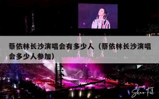 蔡依林长沙演唱会有多少人（蔡依林长沙演唱会多少人参加）