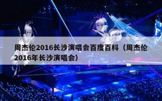 周杰伦2016长沙演唱会百度百科（周杰伦2016年长沙演唱会）