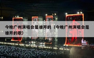 今晚广州演唱会是谁开的（今晚广州演唱会是谁开的歌）
