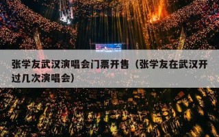 张学友武汉演唱会门票开售（张学友在武汉开过几次演唱会）