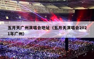 五月天广州演唱会地址（五月天演唱会2021年广州）