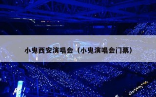 小鬼西安演唱会（小鬼演唱会门票）
