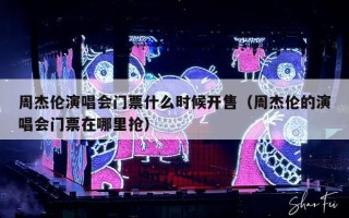 周杰伦演唱会门票什么时候开售（周杰伦的演唱会门票在哪里抢）