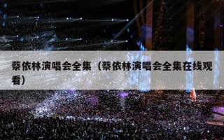 蔡依林演唱会全集（蔡依林演唱会全集在线观看）