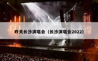 昨天长沙演唱会（长沙演唱会2022）